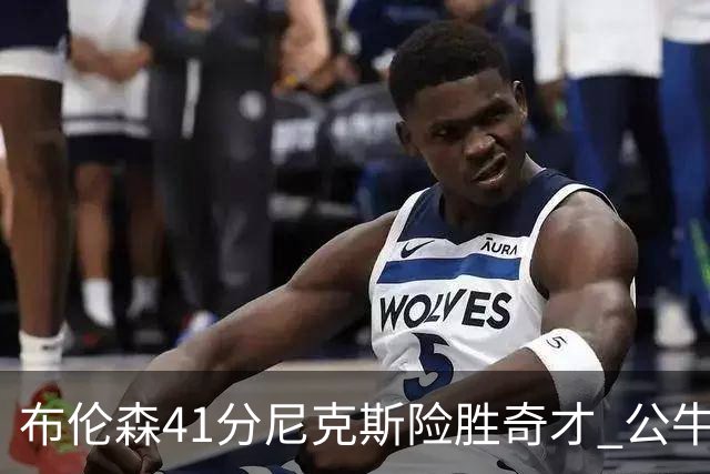 布伦森41分尼克斯险胜奇才 公牛力克猛龙