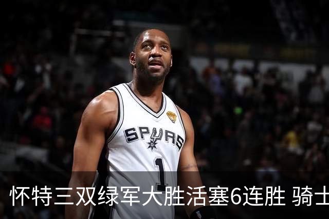 怀特三双绿军大胜活塞6连胜 骑士险胜步行者